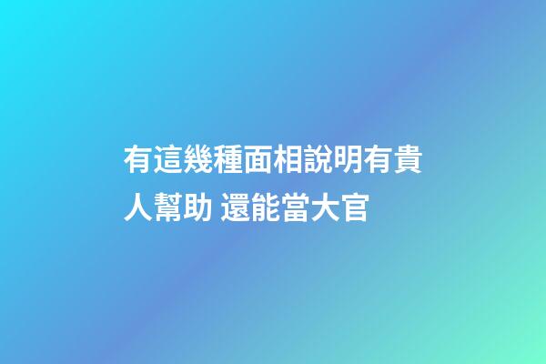有這幾種面相說明有貴人幫助 還能當大官